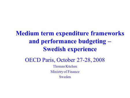 Medium term expenditure frameworks and performance budgeting – Swedish experience OECD Paris, October 27-28, 2008 Thomas Küchen Ministry of Finance Sweden.