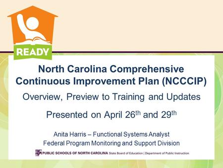 North Carolina Comprehensive Continuous Improvement Plan (NCCCIP) Overview, Preview to Training and Updates Presented on April 26 th and 29 th Anita Harris.