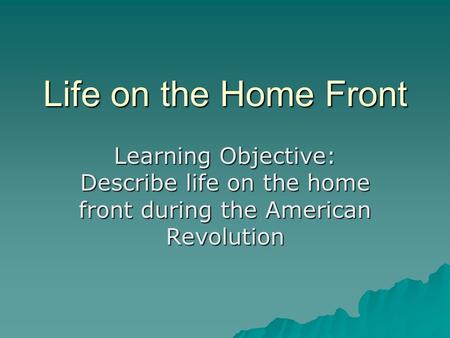 Life on the Home Front Learning Objective: Describe life on the home front during the American Revolution.