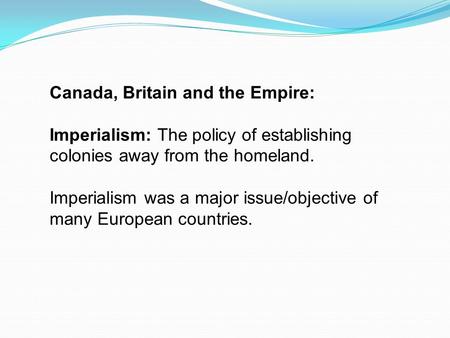 Canada, Britain and the Empire: Imperialism: The policy of establishing colonies away from the homeland. Imperialism was a major issue/objective of many.