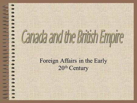Foreign Affairs in the Early 20 th Century. Introduction Canada’s relationship with Britain was a source of pride and conflict Most English Canadians.