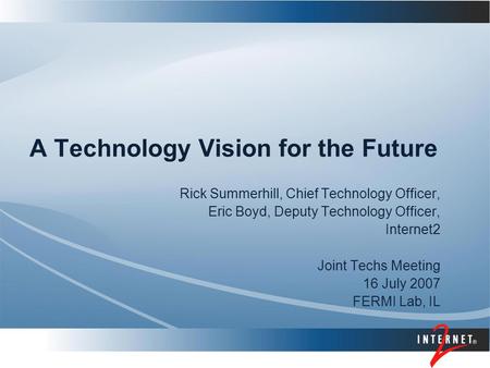 A Technology Vision for the Future Rick Summerhill, Chief Technology Officer, Eric Boyd, Deputy Technology Officer, Internet2 Joint Techs Meeting 16 July.