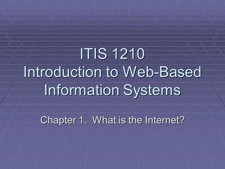 ITIS 1210 Introduction to Web-Based Information Systems Chapter 1. What is the Internet?