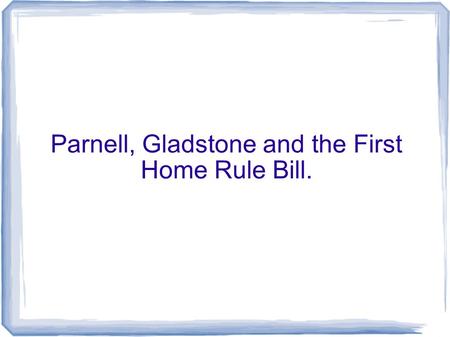Parnell, Gladstone and the First Home Rule Bill..