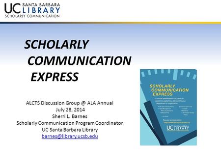 SCHOLARLY COMMUNICATION EXPRESS ALCTS Discussion ALA Annual July 28, 2014 Sherri L. Barnes Scholarly Communication Program Coordinator UC Santa.