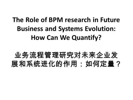 The Role of BPM research in Future Business and Systems Evolution: How Can We Quantify? 业务流程管理研究对未来企业发 展和系统进化的作用：如何定量？