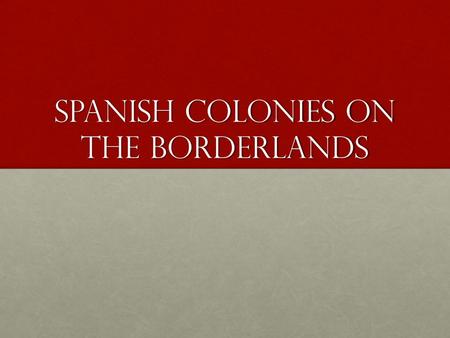 Spanish Colonies on the Borderlands. Key Terms/Vocabulary BorderlandPresidioPuebloFunctionConvertMission.
