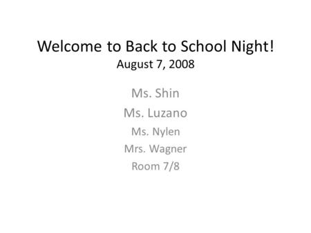 Welcome to Back to School Night! August 7, 2008 Ms. Shin Ms. Luzano Ms. Nylen Mrs. Wagner Room 7/8.