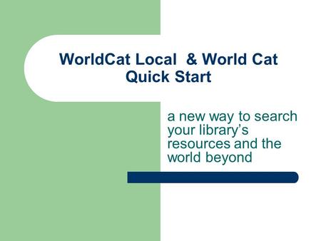 WorldCat Local & World Cat Quick Start a new way to search your library’s resources and the world beyond.