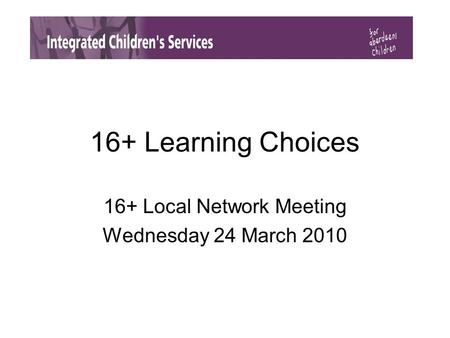 16+ Learning Choices 16+ Local Network Meeting Wednesday 24 March 2010.