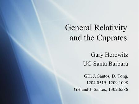 General Relativity and the Cuprates Gary Horowitz UC Santa Barbara GH, J. Santos, D. Tong, 1204.0519, 1209.1098 GH and J. Santos, 1302.6586 Gary Horowitz.