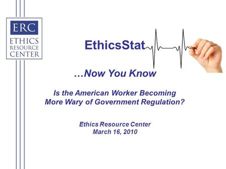 EthicsStat …Now You Know Is the American Worker Becoming More Wary of Government Regulation? Ethics Resource Center March 16, 2010.