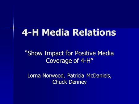 4-H Media Relations 4-H Media Relations “Show Impact for Positive Media Coverage of 4-H” Lorna Norwood, Patricia McDaniels, Chuck Denney.