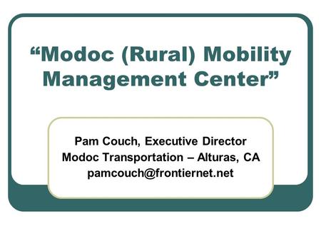 “Modoc (Rural) Mobility Management Center” Pam Couch, Executive Director Modoc Transportation – Alturas, CA