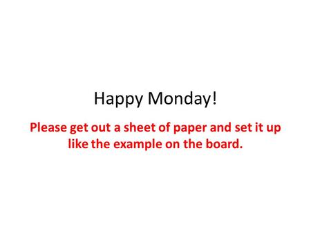 Happy Monday! Please get out a sheet of paper and set it up like the example on the board.