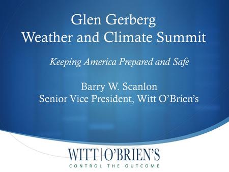 Keeping America Prepared and Safe Barry W. Scanlon Senior Vice President, Witt O’Brien’s Glen Gerberg Weather and Climate Summit.