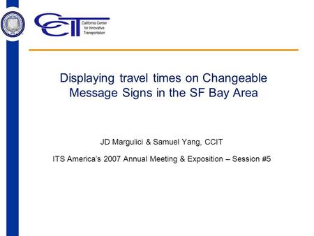 Displaying travel times on Changeable Message Signs in the SF Bay Area JD Margulici & Samuel Yang, CCIT ITS America’s 2007 Annual Meeting & Exposition.
