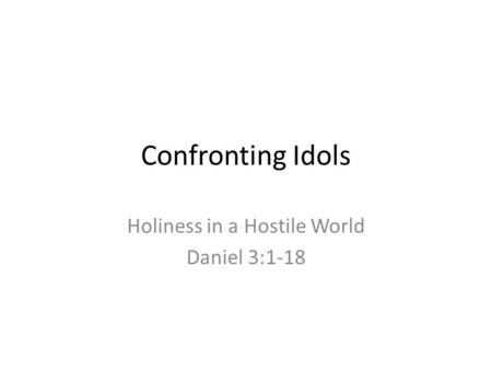 Confronting Idols Holiness in a Hostile World Daniel 3:1-18.