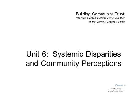 Unit 6: Systemic Disparities and Community Perceptions Prepared by Building Community Trust: Improving Cross-Cultural Communication in the Criminal Justice.