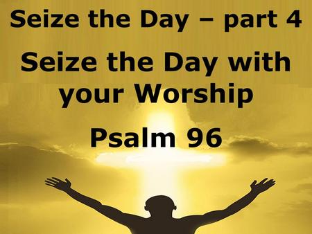 Seize the Day with your Worship