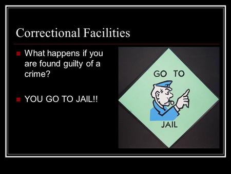 Correctional Facilities What happens if you are found guilty of a crime? YOU GO TO JAIL!!