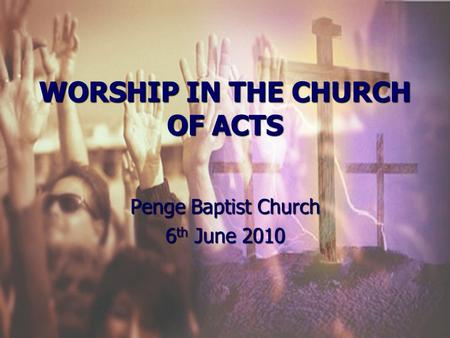 WORSHIP IN THE CHURCH OF ACTS Penge Baptist Church 6 th June 2010.