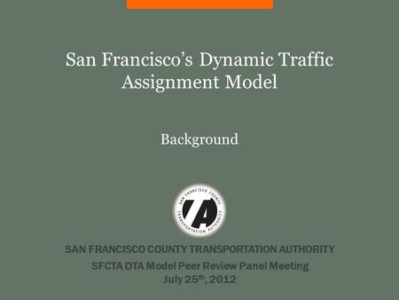 SAN FRANCISCO COUNTY TRANSPORTATION AUTHORITY San Francisco’s Dynamic Traffic Assignment Model Background SFCTA DTA Model Peer Review Panel Meeting July.