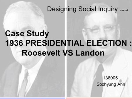 Designing Social Inquiry week 4 I36005 Soohyung Ahn Case Study 1936 PRESIDENTIAL ELECTION : Roosevelt VS Landon.
