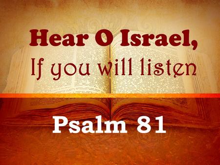 Hear O Israel, If you will listen Psalm 81. Background A psalm of Asaph Written during one of Israel’s feast days Passover – Lev. 23:4-8 Trumpets – Lev.