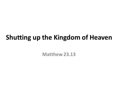 Shutting up the Kingdom of Heaven Matthew 23.13. But woe to you, scribes and Pharisees, hypocrites! For you shut up the kingdom of heaven against men;