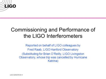 LIGO-G050478-00-W Commissioning and Performance of the LIGO Interferometers Reported on behalf of LIGO colleagues by Fred Raab, LIGO Hanford Observatory.
