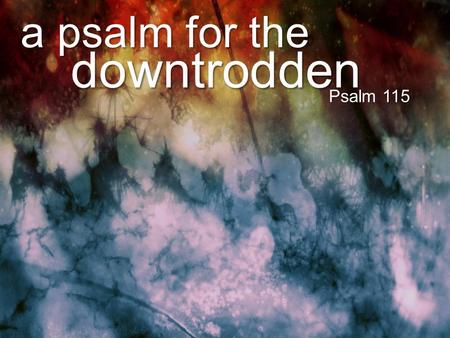 A psalm for the downtrodden Psalm 115. a psalm for the downtrodden impotent idols do nothing Psalm 115.