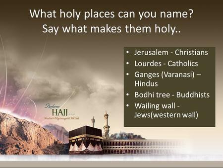 What holy places can you name? Say what makes them holy.. Jerusalem - Christians Lourdes - Catholics Ganges (Varanasi) – Hindus Bodhi tree - Buddhists.