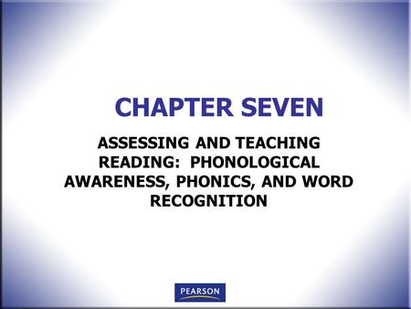 CHAPTER SEVEN ASSESSING AND TEACHING READING: PHONOLOGICAL AWARENESS, PHONICS, AND WORD RECOGNITION.