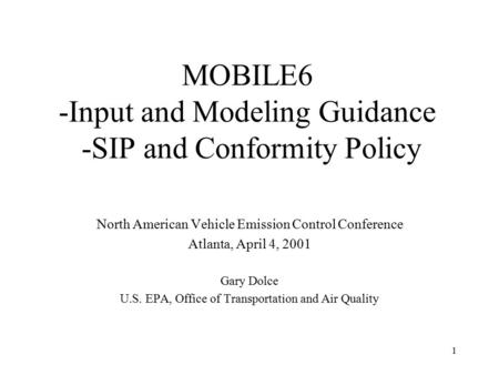 1 MOBILE6 -Input and Modeling Guidance -SIP and Conformity Policy North American Vehicle Emission Control Conference Atlanta, April 4, 2001 Gary Dolce.