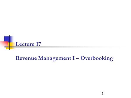 Lecture 17 Revenue Management I – Overbooking 1. What is the expected revenue of selling S tickets? NO shows 0 1 2 3 Revenue # of tickets sold 0 1 2 3.
