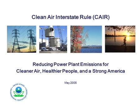 Clean Air Interstate Rule (CAIR) Reducing Power Plant Emissions for Cleaner Air, Healthier People, and a Strong America May 2005.