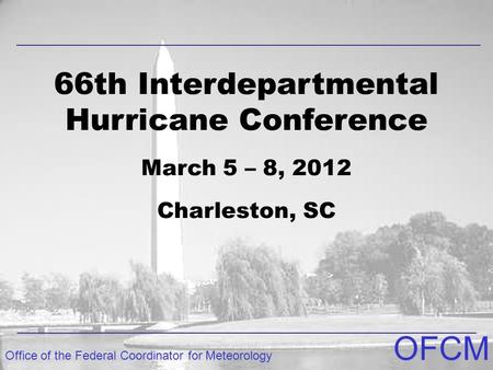 Office of the Federal Coordinator for Meteorology OFCM 66th Interdepartmental Hurricane Conference March 5 – 8, 2012 Charleston, SC.