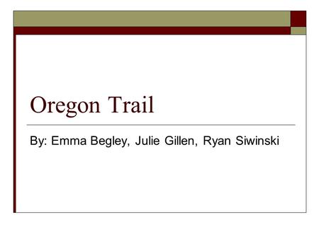Oregon Trail By: Emma Begley, Julie Gillen, Ryan Siwinski.