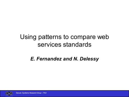 Secure Systems Research Group - FAU Using patterns to compare web services standards E. Fernandez and N. Delessy.