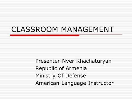 CLASSROOM MANAGEMENT Presenter-Nver Khachaturyan Republic of Armenia Ministry Of Defense American Language Instructor.
