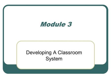 Module 3 Developing A Classroom System. Developing a Classroom System So far we have discussed a major component of your system- procedures and routines.