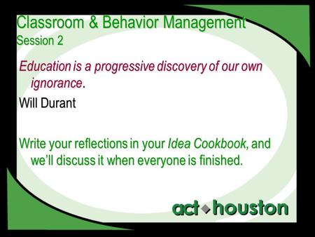 Classroom & Behavior Management Session 2 Education is a progressive discovery of our own ignorance. Will Durant Write your reflections in your Idea Cookbook,