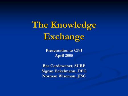 The Knowledge Exchange Presentation to CNI April 2005 Bas Cordewener, SURF Sigrun Eckelmann, DFG Norman Wiseman, JISC.
