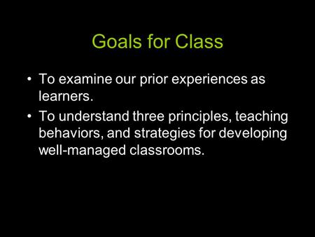 Goals for Class To examine our prior experiences as learners. To understand three principles, teaching behaviors, and strategies for developing well-managed.
