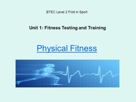 Physical Fitness BTEC Level 2 First in Sport Unit 1: Fitness Testing and Training.