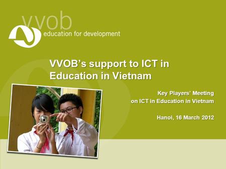 VVOB’s support to ICT in Education in Vietnam Key Players’ Meeting on ICT in Education in Vietnam Hanoi, 16 March 2012.