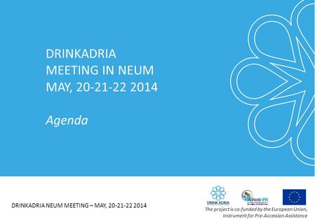 DRINKADRIA MEETING IN NEUM MAY, 20-21-22 2014 Agenda DRINKADRIA NEUM MEETING – MAY, 20-21-22 2014 The project is co-funded by the European Union, Instrument.