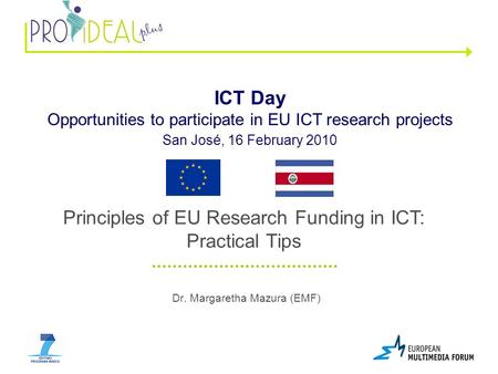 Dr. Margaretha Mazura (EMF) ICT Day Opportunities to participate in EU ICT research projects San José, 16 February 2010 Principles of EU Research Funding.