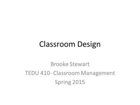 Classroom Design Brooke Stewart TEDU 410- Classroom Management Spring 2015.